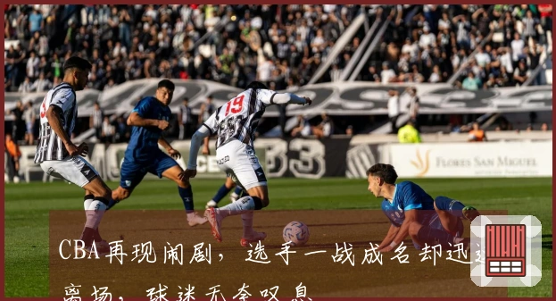 CBA再现闹剧，选手一战成名却迅速离场，球迷无奈叹息