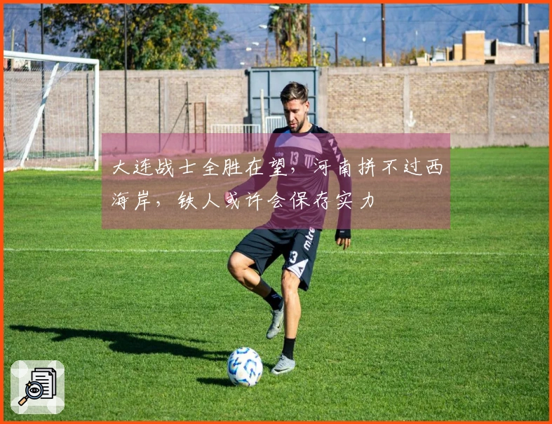 大连战士全胜在望，河南拼不过西海岸，铁人或许会保存实力