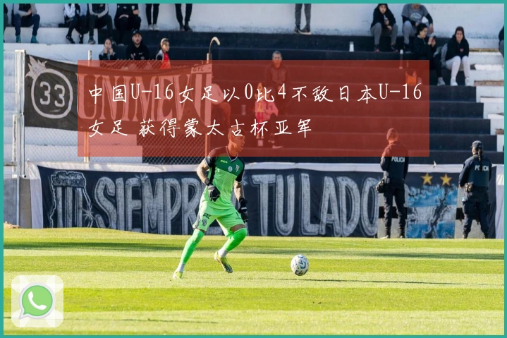 中国U-16女足以0比4不敌日本U-16女足 获得蒙太古杯亚军