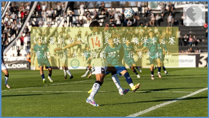CBA最新动态：11支球队确保季后赛资格，广东回归前四，北京失利山东遭遇连败