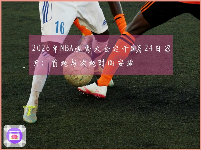 2026年NBA选秀大会定于6月24日召开：首轮与次轮时间安排