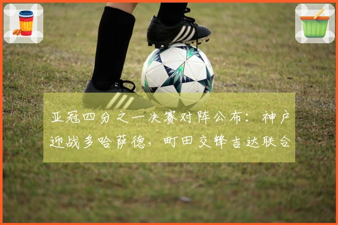 亚冠四分之一决赛对阵公布：神户迎战多哈萨德，町田交锋吉达联合