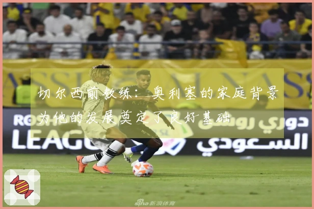 切尔西前教练：奥利塞的家庭背景为他的发展奠定了良好基础