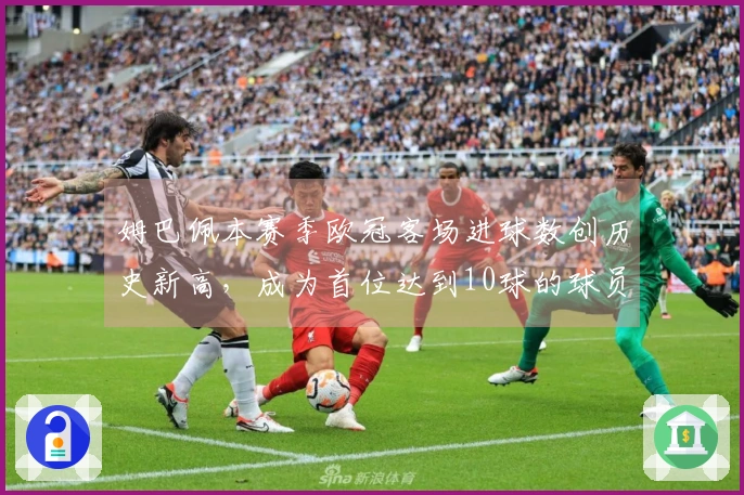 姆巴佩本赛季欧冠客场进球数创历史新高，成为首位达到10球的球员