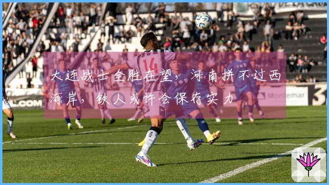 大连战士全胜在望，河南拼不过西海岸，铁人或许会保存实力