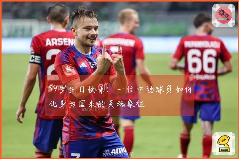 59岁生日快乐：一位中场球员如何化身为国米的灵魂象征