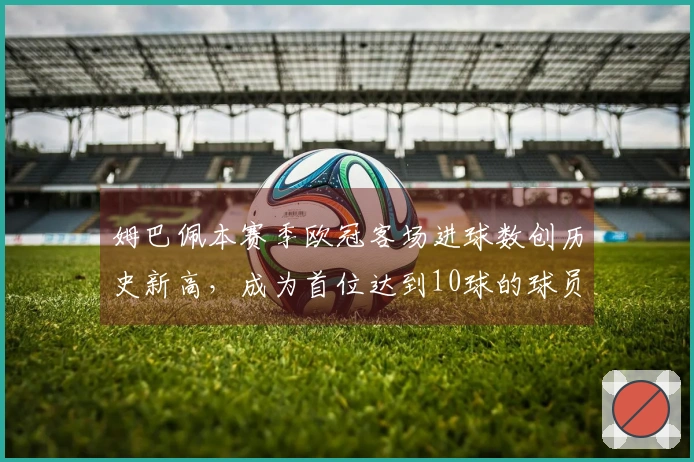 姆巴佩本赛季欧冠客场进球数创历史新高，成为首位达到10球的球员