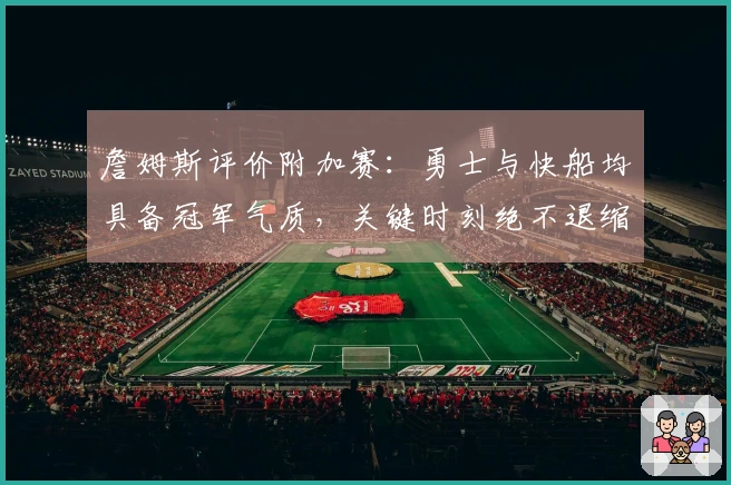 詹姆斯评价附加赛：勇士与快船均具备冠军气质，关键时刻绝不退缩