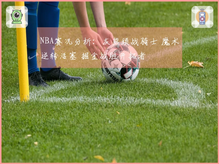 NBA赛况分析：灰熊顽战骑士 魔术逆转活塞 掘金战胜开拓者