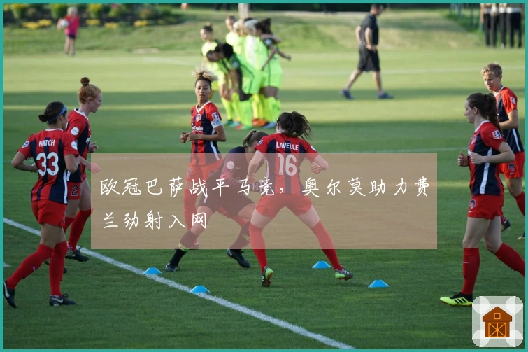 欧冠巴萨战平马竞，奥尔莫助力费兰劲射入网