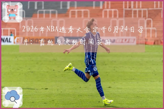 2026年NBA选秀大会定于6月24日召开：首轮与次轮时间安排