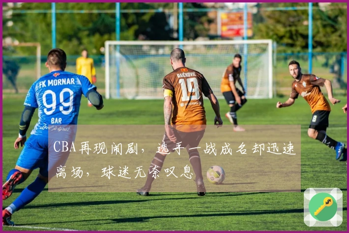 CBA再现闹剧，选手一战成名却迅速离场，球迷无奈叹息