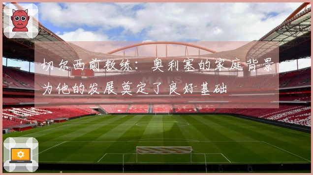 切尔西前教练：奥利塞的家庭背景为他的发展奠定了良好基础