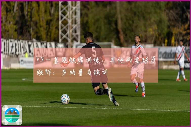 VN - 基恩缺席训练，其他两名球员缺阵，多纳鲁马缺训